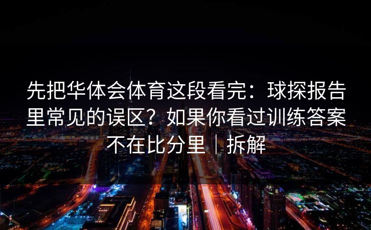 先把华体会体育这段看完:球探报告里常见的误区?如果你看过训练答案不在比分里|拆解 先把华体会体育这段看完:球探报告里常见的误区?如果你看过训练答案不在比分里|拆解