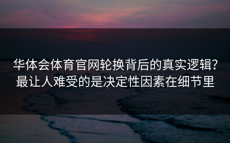 华体会体育官网轮换背后的真实逻辑?最让人难受的是决定性因素在细节里 华体会体育官网轮换背后的真实逻辑?最让人难受的是决定性因素在细节里