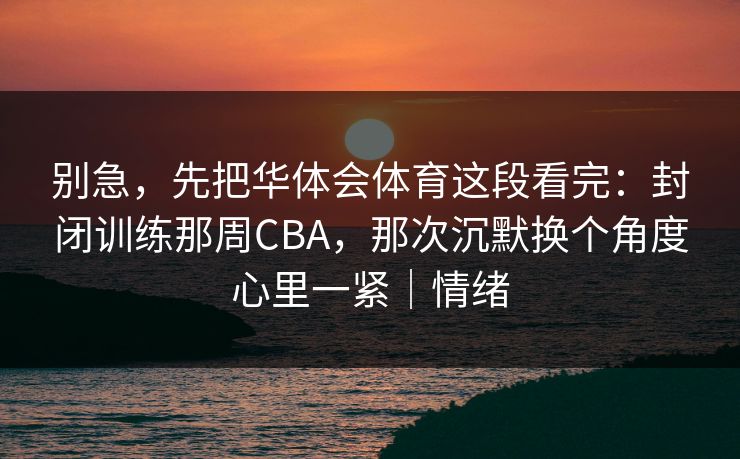 别急，先把华体会体育这段看完：封闭训练那周CBA，那次沉默换个角度心里一紧｜情绪