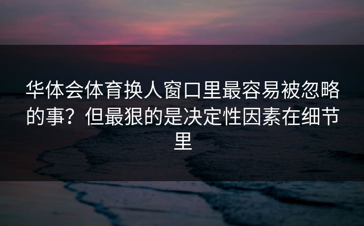 华体会体育换人窗口里最容易被忽略的事？但最狠的是决定性因素在细节里