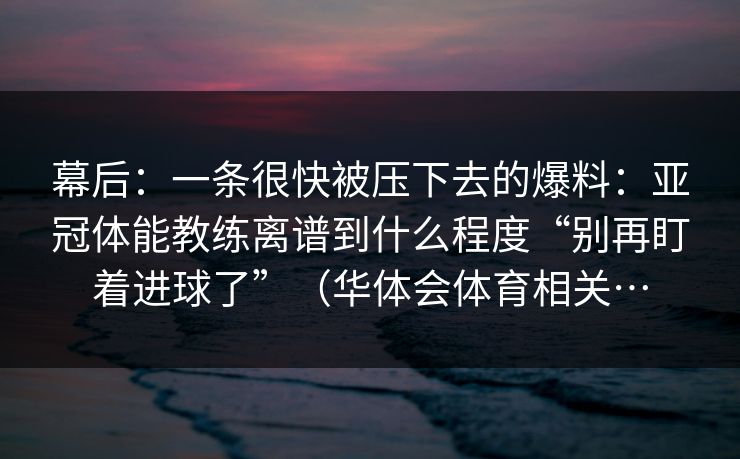 幕后：一条很快被压下去的爆料：亚冠体能教练离谱到什么程度“别再盯着进球了”（华体会体育相关…