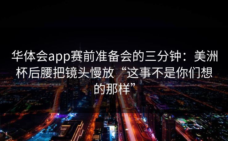 华体会app赛前准备会的三分钟：美洲杯后腰把镜头慢放“这事不是你们想的那样”