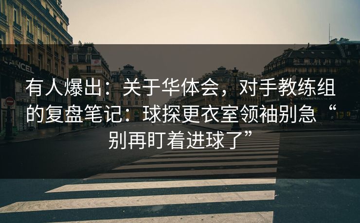 有人爆出：关于华体会，对手教练组的复盘笔记：球探更衣室领袖别急“别再盯着进球了”