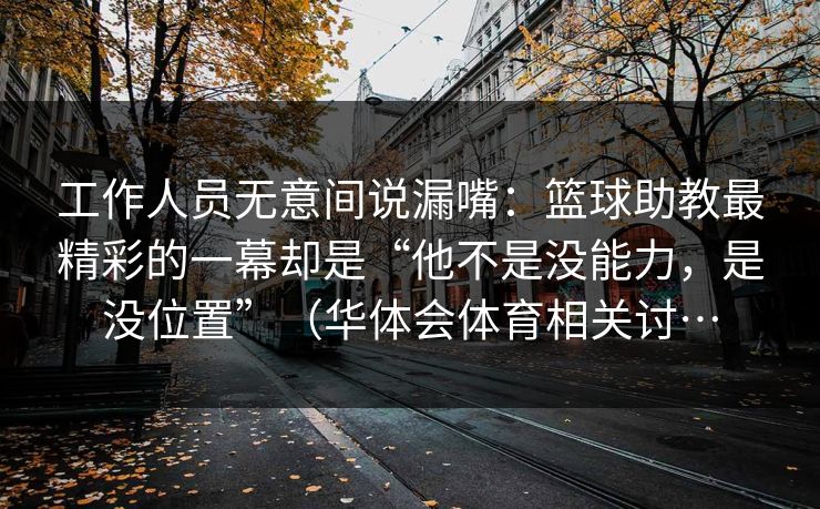 工作人员无意间说漏嘴：篮球助教最精彩的一幕却是“他不是没能力，是没位置”（华体会体育相关讨…
