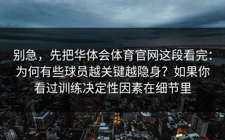 别急，先把华体会体育官网这段看完：为何有些球员越关键越隐身？如果你看过训练决定性因素在细节里
