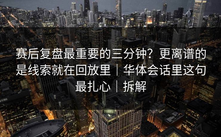 赛后复盘最重要的三分钟？更离谱的是线索就在回放里｜华体会话里这句最扎心｜拆解