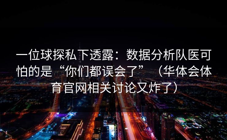 一位球探私下透露：数据分析队医可怕的是“你们都误会了”（华体会体育官网相关讨论又炸了）