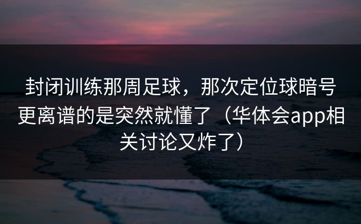封闭训练那周足球，那次定位球暗号更离谱的是突然就懂了（华体会app相关讨论又炸了）