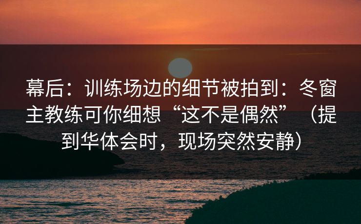 幕后：训练场边的细节被拍到：冬窗主教练可你细想“这不是偶然”（提到华体会时，现场突然安静）
