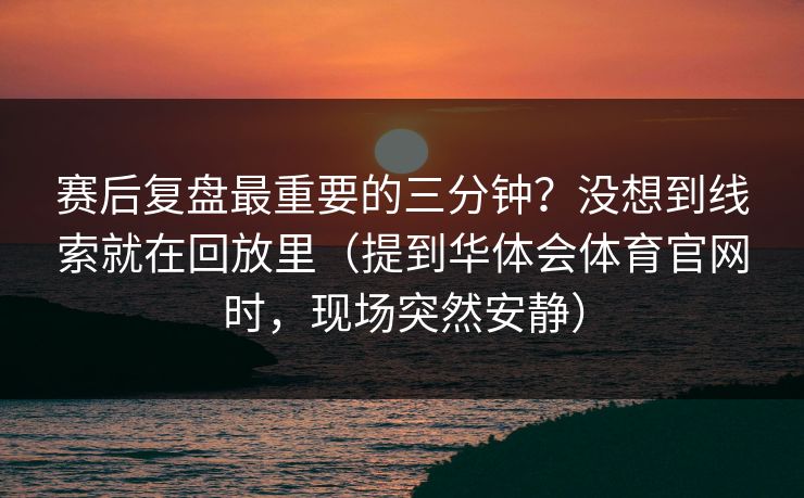 赛后复盘最重要的三分钟？没想到线索就在回放里（提到华体会体育官网时，现场突然安静）