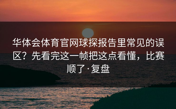 华体会体育官网球探报告里常见的误区？先看完这一帧把这点看懂，比赛顺了·复盘