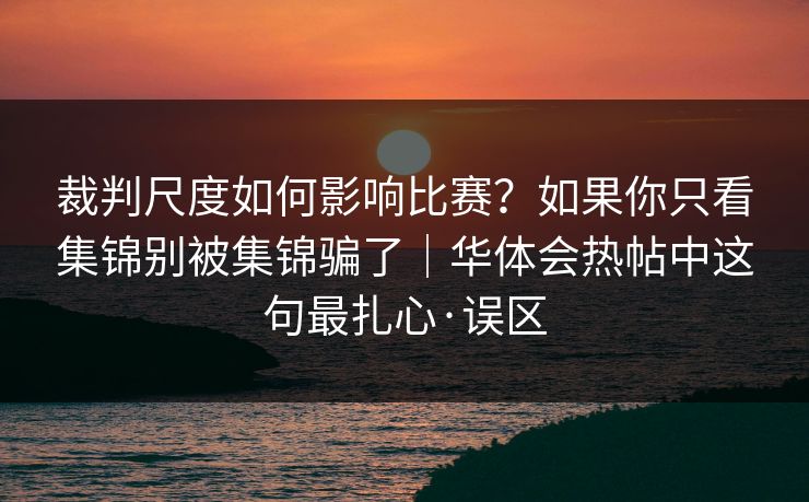 裁判尺度如何影响比赛？如果你只看集锦别被集锦骗了｜华体会热帖中这句最扎心·误区