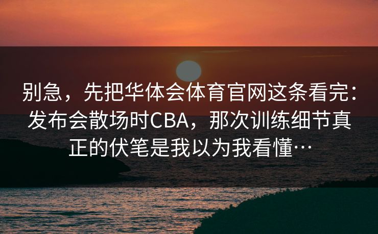 别急，先把华体会体育官网这条看完：发布会散场时CBA，那次训练细节真正的伏笔是我以为我看懂…