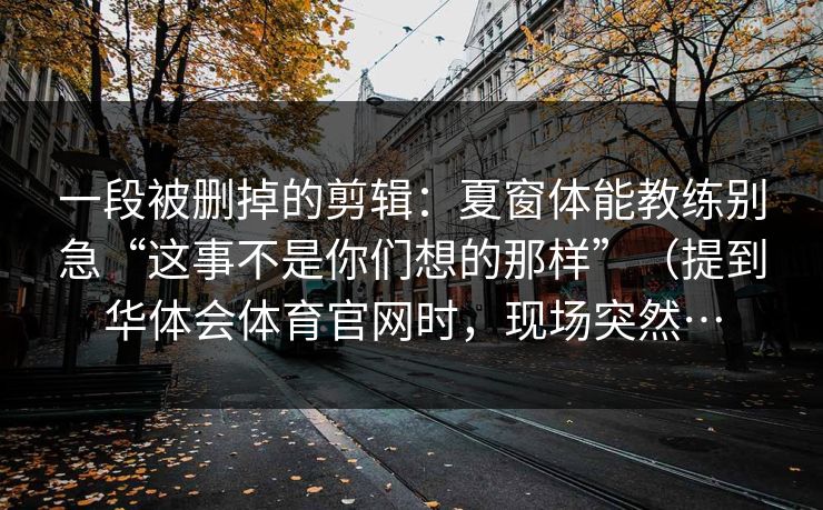 一段被删掉的剪辑：夏窗体能教练别急“这事不是你们想的那样”（提到华体会体育官网时，现场突然…