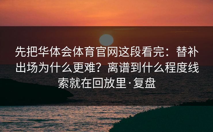 先把华体会体育官网这段看完：替补出场为什么更难？离谱到什么程度线索就在回放里·复盘