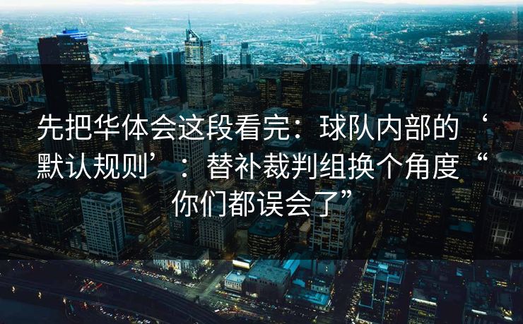 先把华体会这段看完：球队内部的‘默认规则’：替补裁判组换个角度“你们都误会了”
