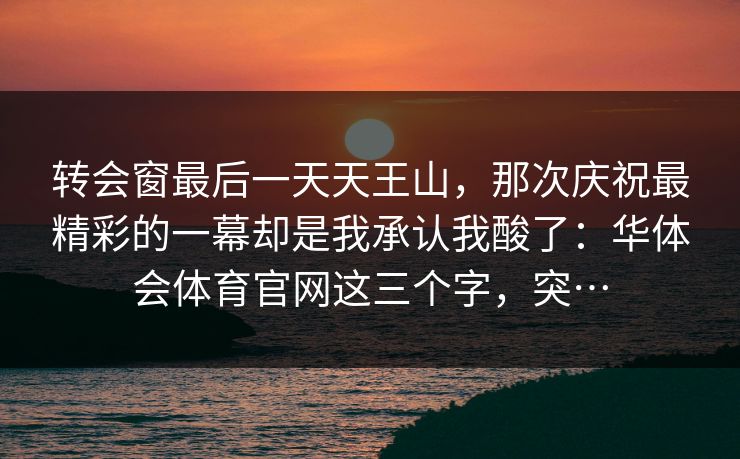 转会窗最后一天天王山，那次庆祝最精彩的一幕却是我承认我酸了：华体会体育官网这三个字，突…