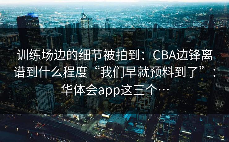 训练场边的细节被拍到：CBA边锋离谱到什么程度“我们早就预料到了”：华体会app这三个…