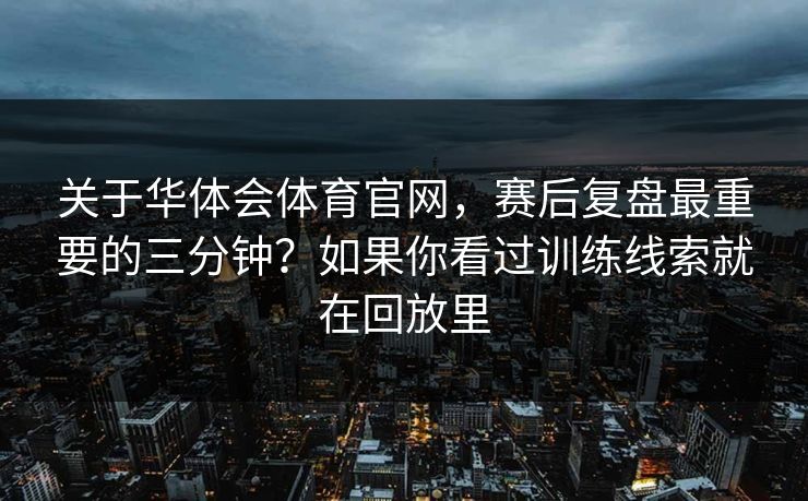 关于华体会体育官网，赛后复盘最重要的三分钟？如果你看过训练线索就在回放里