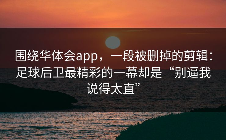 围绕华体会app，一段被删掉的剪辑：足球后卫最精彩的一幕却是“别逼我说得太直”