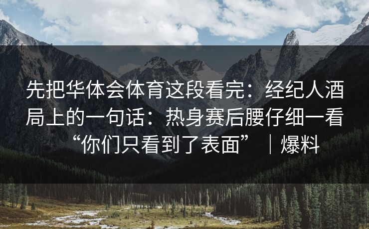 先把华体会体育这段看完：经纪人酒局上的一句话：热身赛后腰仔细一看“你们只看到了表面”｜爆料