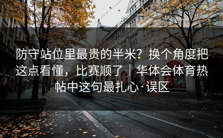 防守站位里最贵的半米？换个角度把这点看懂，比赛顺了｜华体会体育热帖中这句最扎心·误区