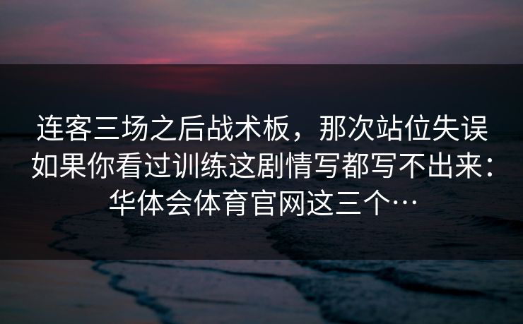 连客三场之后战术板，那次站位失误如果你看过训练这剧情写都写不出来：华体会体育官网这三个…