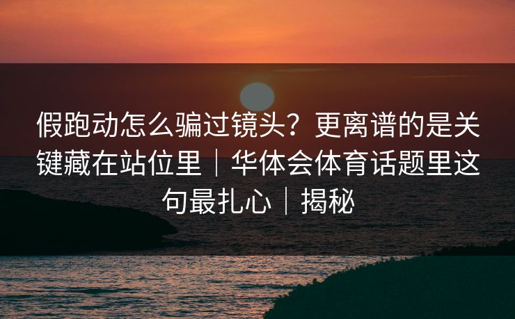 假跑动怎么骗过镜头？更离谱的是关键藏在站位里｜华体会体育话题里这句最扎心｜揭秘