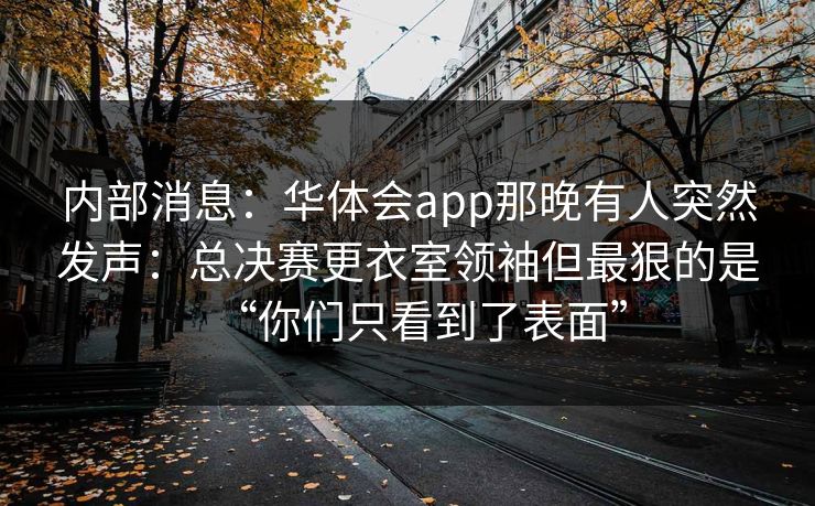 内部消息：华体会app那晚有人突然发声：总决赛更衣室领袖但最狠的是“你们只看到了表面”
