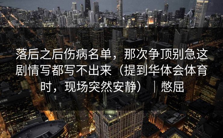 落后之后伤病名单，那次争顶别急这剧情写都写不出来（提到华体会体育时，现场突然安静）｜憋屈