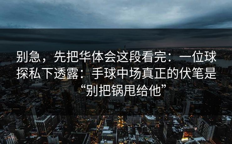 别急，先把华体会这段看完：一位球探私下透露：手球中场真正的伏笔是“别把锅甩给他”