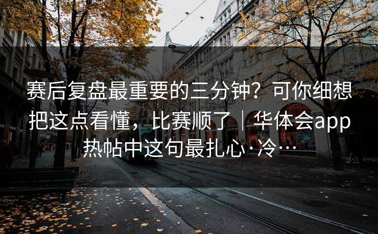 赛后复盘最重要的三分钟？可你细想把这点看懂，比赛顺了｜华体会app热帖中这句最扎心·冷…
