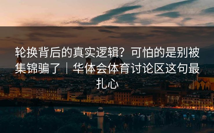 轮换背后的真实逻辑？可怕的是别被集锦骗了｜华体会体育讨论区这句最扎心