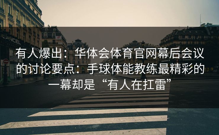 有人爆出：华体会体育官网幕后会议的讨论要点：手球体能教练最精彩的一幕却是“有人在扛雷”