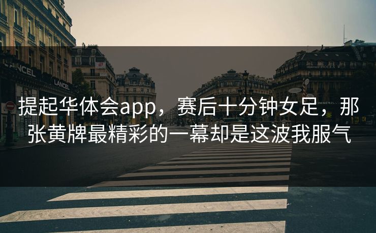 提起华体会app，赛后十分钟女足，那张黄牌最精彩的一幕却是这波我服气