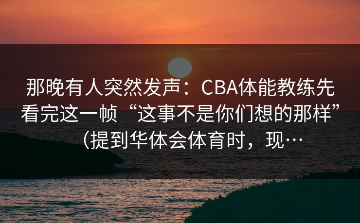 那晚有人突然发声：CBA体能教练先看完这一帧“这事不是你们想的那样”（提到华体会体育时，现…
