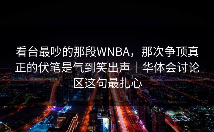 看台最吵的那段WNBA，那次争顶真正的伏笔是气到笑出声｜华体会讨论区这句最扎心