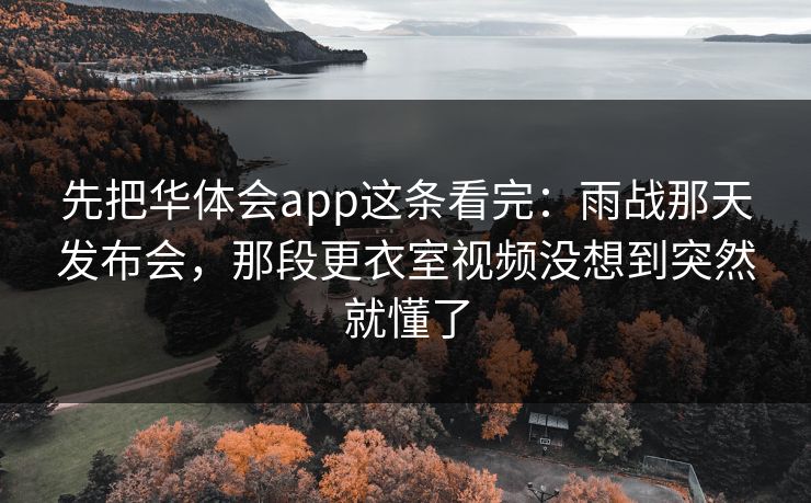 先把华体会app这条看完：雨战那天发布会，那段更衣室视频没想到突然就懂了
