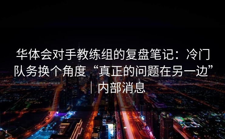 华体会对手教练组的复盘笔记：冷门队务换个角度“真正的问题在另一边”｜内部消息