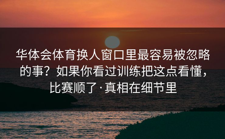 华体会体育换人窗口里最容易被忽略的事？如果你看过训练把这点看懂，比赛顺了·真相在细节里